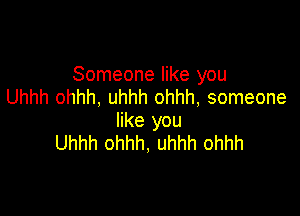 Someone like you
Uhhh ohhh, uhhh ohhh, someone

like you
Uhhh ohhh, uhhh ohhh