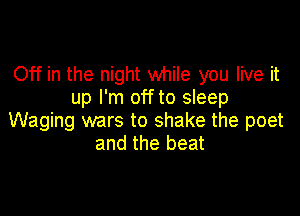 Off in the night while you live it
up I'm offto sleep

Waging wars to shake the poet
and the beat