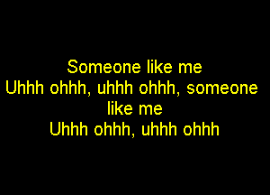 Someone like me
Uhhh ohhh, uhhh ohhh, someone

like me
Uhhh ohhh, uhhh ohhh