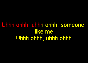 Uhhh ohhh, Uhhh ohhh, someone

like me
Uhhh ohhh, uhhh ohhh