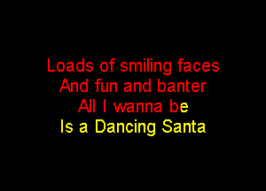Loads of smiling faces
And fun and banter

All I wanna be
Is a Dancing Santa