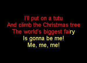 l lI put on a tutu
And climb the Christmas tree

The worlds biggest fairy
ls gonna be me!
Me, me, me!