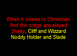 When it comes to Christmas
And the songs are played
Shaky, Cliff and Wizzard
Noddy Holder and Slade

g