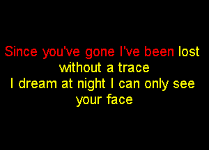 Since you've gone I've been lost
without a trace

I dream at night I can only see
your face