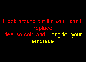 I look around but it's you I can't
replace

I feel so cold and I long for your
embrace