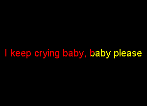 I keep crying baby, baby please