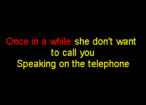 Once in a while she don't want
to call you

Speaking on the telephone