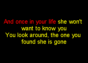 And once in your life she won't
want to know you

You look around, the one you
found she is gone