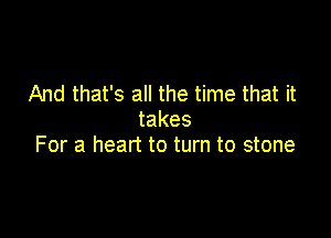 And that's all the time that it

takes
For a heart to turn to stone
