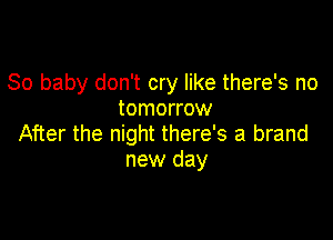 30 baby don't cry like there's no
tomorrow

After the night there's a brand
new day