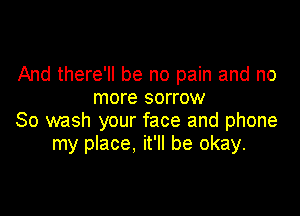 And there'll be no pain and no
more sorrow

So wash your face and phone
my place. it'll be okay.