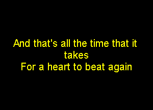 And that's all the time that it

takes
For a heart to beat again