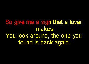So give me a sign that a lover
makes

You look around, the one you
found is back again.