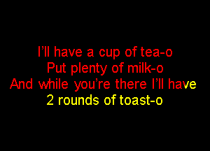 Pll have a cup of tea-o
Put plenty of miIk-o

And while you're there HI have
2 rounds of toast-o