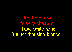 I like the beer-o
IFS very cheap-o

I'll have white wine
But not that vino blanco