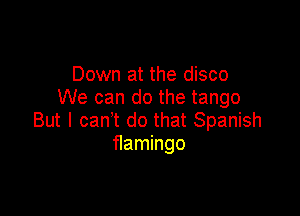 Down at the disco
We can do the tango

But I can't do that Spanish
flamingo