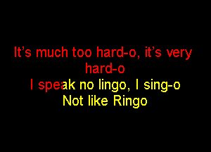 IFS much too hard-o, ifs very
hard-o

I speak no lingo, l sing-o
Not like Ringo