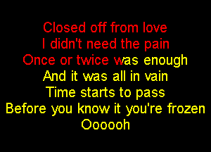 Closed off from love
I didn't need the pain
Once or twice was enough
And it was all in vain
Time starts to pass
Before you know it you're frozen
Oooooh