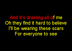 And it's draining all of me
Oh they find it hard to believe

I'll be wearing these scars
For everyone to see