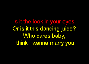 Is it the look in your eyes,
Or is it this dancing juice?

Who cares baby,
I think I wanna marry you.