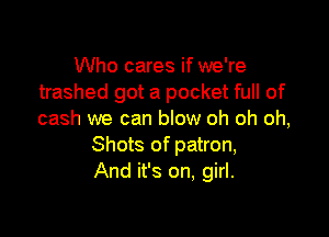 Who cares if we're
trashed got a pocket full of

cash we can blow oh oh oh,
Shots of patron,
And it's on, girl.