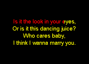 Is it the look in your eyes,
Or is it this dancing juice?

Who cares baby,
I think I wanna marry you.