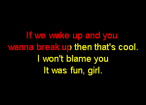lfwe wake up and you
wanna break up then that's cool.

I won't blame you
It was fun. girl.