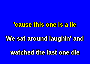 'cause this one is a lie

We sat around laughin' and

watched the last one die