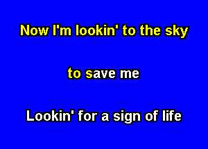 Now I'm lookin' to the sky

to save me

Lookin' for a sign of life