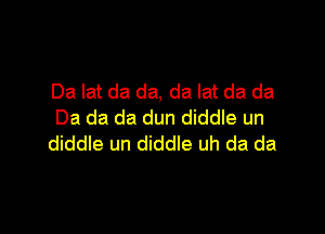 Da lat da da, da lat da da

Da da da dun diddle un
diddle un diddle uh da da