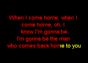 When I come home, when I
come home, oh, I

know I'm gonna be
I'm gonna be the man
who comes back home to you