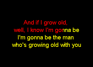 And if I grow old,
well, I know I'm gonna be

I'm gonna be the man
who's growing old with you