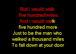 But I would walk
five hundred miles
And I would walk
five hundred more
Just to be the man who
walked a thousand miles

To fall down at your door I