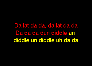 Da lat da da, da lat da da
Da da da dun diddle un

diddle un diddle uh da da