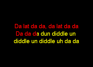 Da lat da da, da lat da da

Da da da dun diddle un
diddle un diddle uh da da