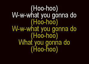(Hoo-hoo)
W-w-what you gonna do
(Hoo-hoo)
W-w-what you gonna do

(Hoo-hoo)
Whatyou onna do
(H00- 00)