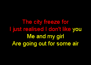 The city freeze for
I just realised I don't like you

Me and my girl
Are going out for some air