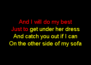 And I will do my best
Just to get under her dress

And catch you out if I can
On the other side of my sofa