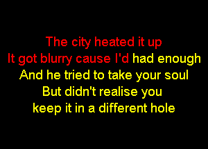 The city heated it up
It got blurry cause I'd had enough
And he tried to take your soul
But didn't realise you
keep it in a different hole