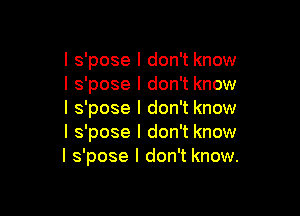 l s'pose I don't know
I s'pose I don't know

I s'pose I don't know
I s'pose I don't know
I s'pose I don't know.