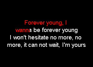 Forever young, I
wanna be forever young

I won't hesitate no more, no
more, it can not wait, I'm yours