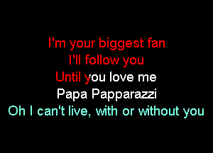 I'm your biggest fan
I'll follow you

Until you love me
Papa Papparazzi
Oh I can't live, with or without you
