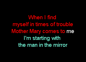 When I fund
myself in times oftrouble

Mother Mary comes to me
I'm starting with
the man in the mirror