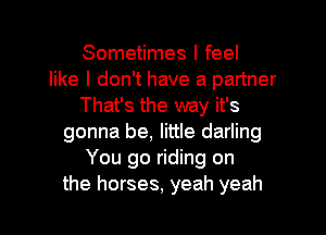 Sometimes I feel
like I don't have a partner
That's the way it's
gonna be, little darling
You go riding on

the horses, yeah yeah I
