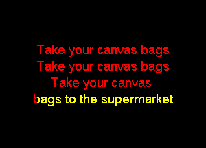 Take your canvas bags
Take your canvas bags

Take your canvas
bags to the supermarket