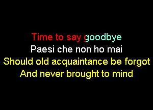 Time to say goodbye
Paesi che non ho mai
Should old acquaintance be forgot
And never brought to mind