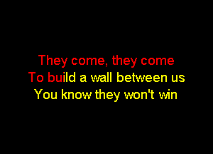 They come, they come

To build a wall between us
You know they won't win