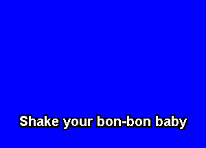 Shake your bon-bon baby