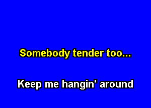 Somebody tender too...

Keep me hangin' around