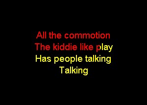 All the commotion
The kiddie like play

Has people talking
Talking